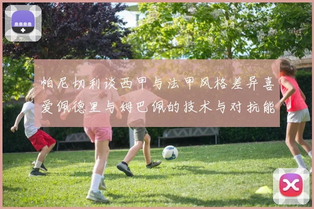 帕尼切利谈西甲与法甲风格差异喜爱佩德里与姆巴佩的技术与对抗能力