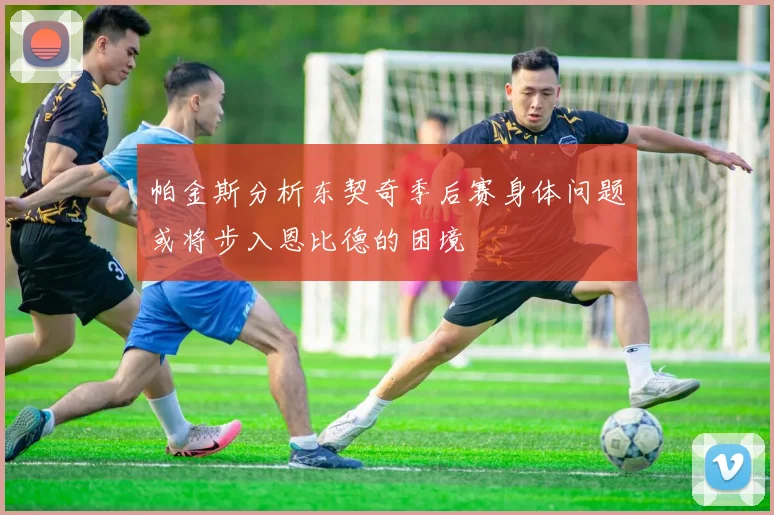 帕金斯分析东契奇季后赛身体问题或将步入恩比德的困境