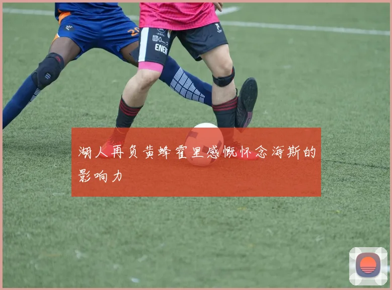 湖人再负黄蜂霍里感慨怀念海斯的影响力