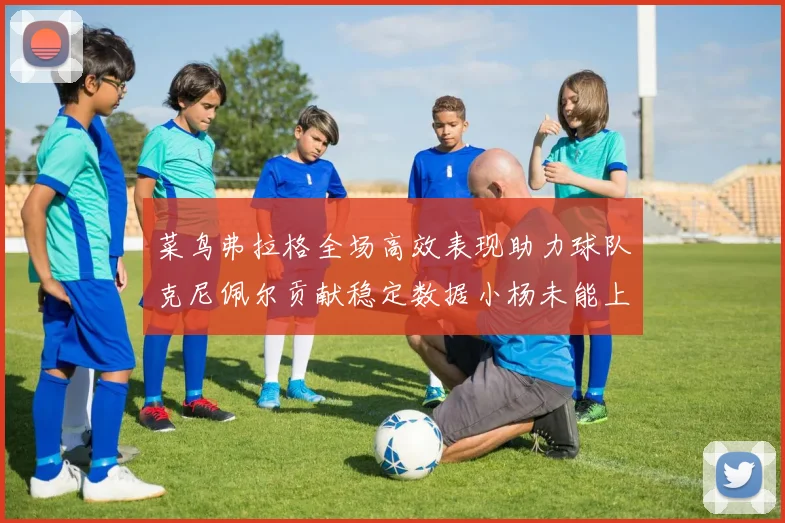 菜鸟弗拉格全场高效表现助力球队克尼佩尔贡献稳定数据小杨未能上场比赛