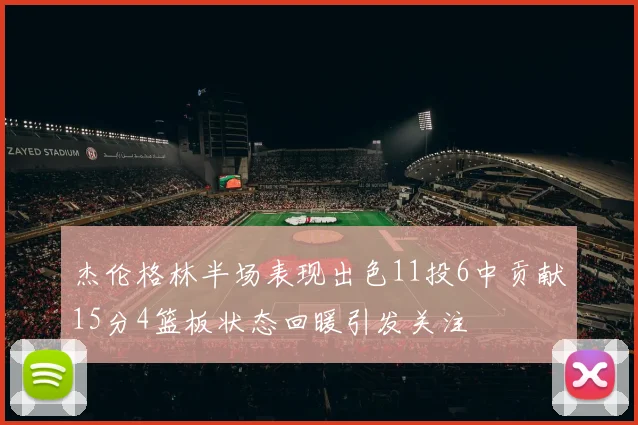 杰伦格林半场表现出色11投6中贡献15分4篮板状态回暖引发关注