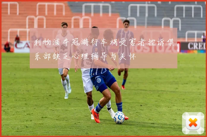 利物浦夺冠游行车祸受害者控诉俱乐部缺乏心理辅导与关怀