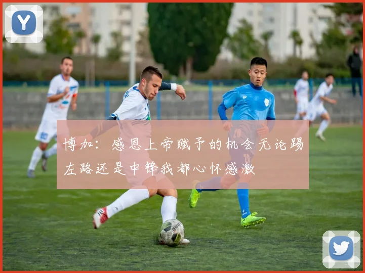 博加：感恩上帝赋予的机会无论踢左路还是中锋我都心怀感激