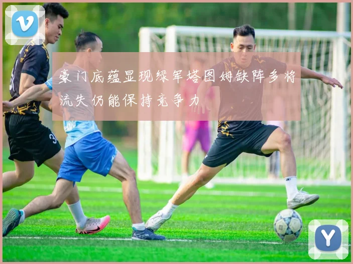 豪门底蕴显现绿军塔图姆缺阵多将流失仍能保持竞争力