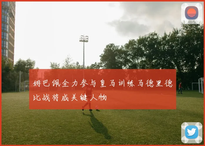 姆巴佩全力参与皇马训练马德里德比战将成关键人物