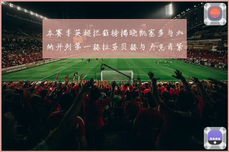 本赛季英超拦截榜揭晓凯塞多与加纳并列第一赫拉芬贝赫与卢克肖紧随其后