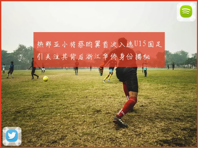 热那亚小将蔡昀翼首次入选U15国足引关注其背后浙江华侨身份揭秘