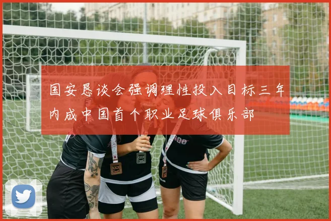 国安恳谈会强调理性投入目标三年内成中国首个职业足球俱乐部