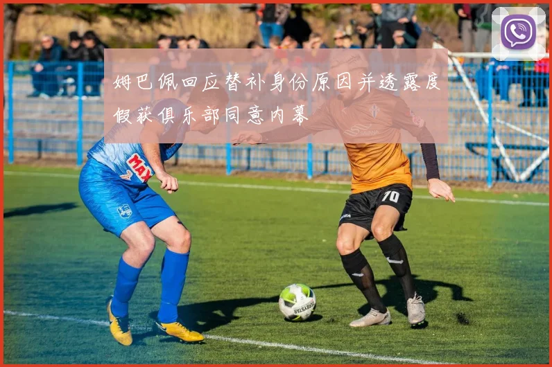 姆巴佩回应替补身份原因并透露度假获俱乐部同意内幕