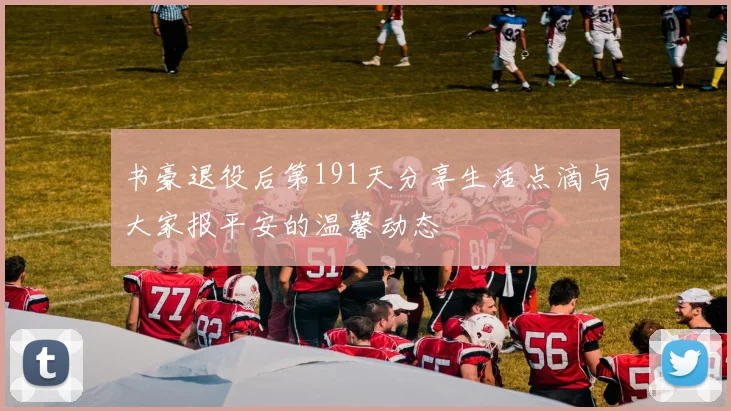 书豪退役后第191天分享生活点滴与大家报平安的温馨动态