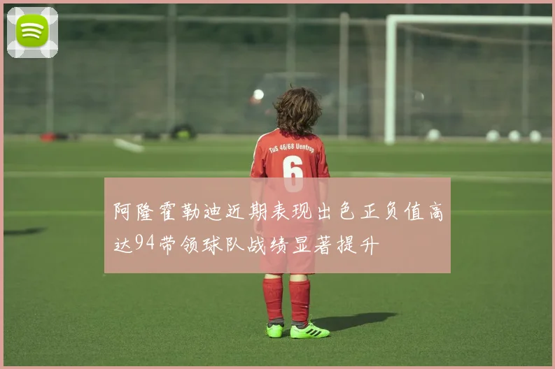阿隆霍勒迪近期表现出色正负值高达94带领球队战绩显著提升