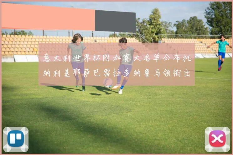 意大利世界杯附加赛大名单公布托纳利基耶萨巴雷拉多纳鲁马领衔出征