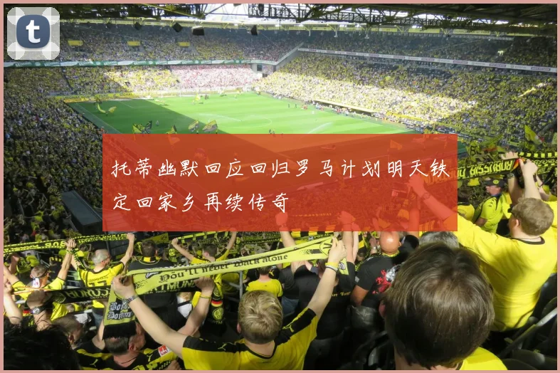 托蒂幽默回应回归罗马计划明天铁定回家乡再续传奇