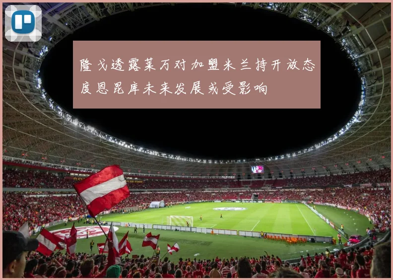 隆戈透露莱万对加盟米兰持开放态度恩昆库未来发展或受影响
