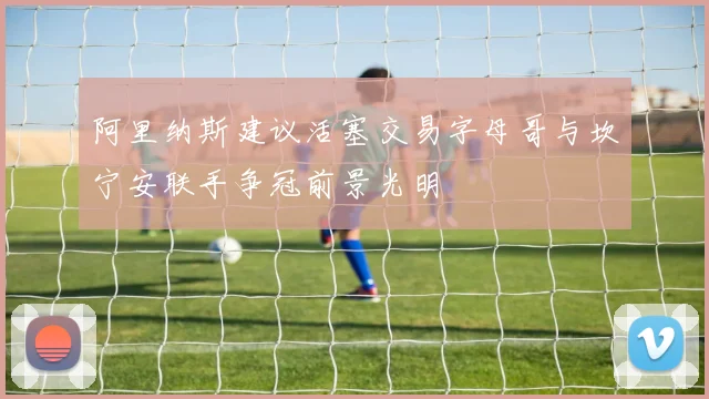 阿里纳斯建议活塞交易字母哥与坎宁安联手争冠前景光明
