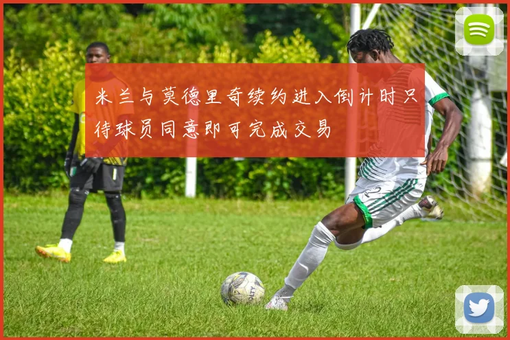 米兰与莫德里奇续约进入倒计时只待球员同意即可完成交易