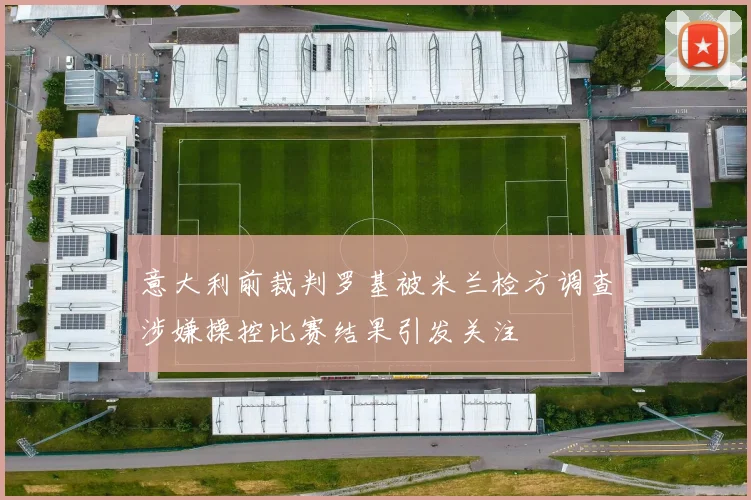 意大利前裁判罗基被米兰检方调查涉嫌操控比赛结果引发关注
