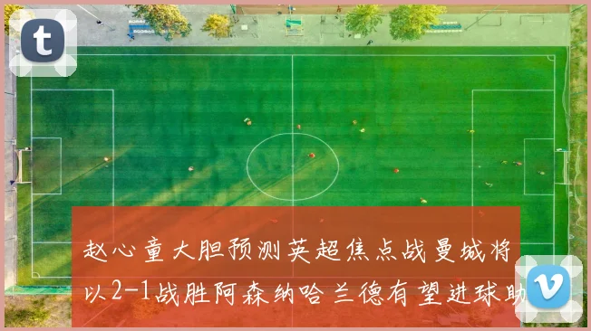 赵心童大胆预测英超焦点战曼城将以2-1战胜阿森纳哈兰德有望进球助胜