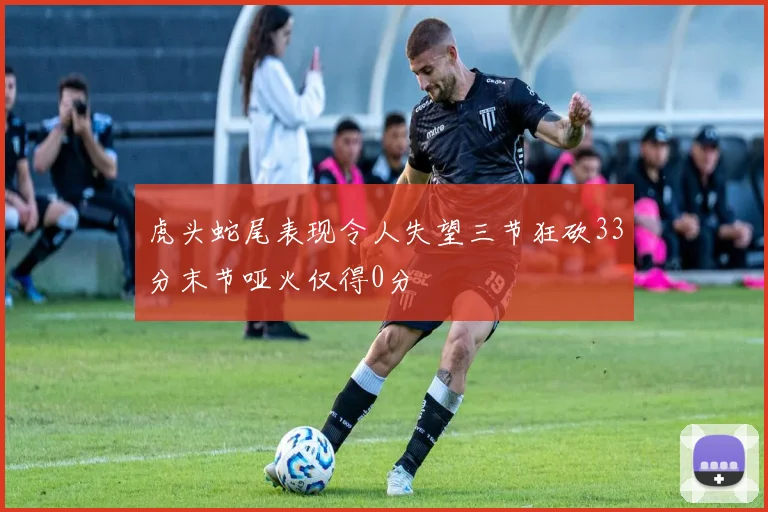 虎头蛇尾表现令人失望三节狂砍33分末节哑火仅得0分