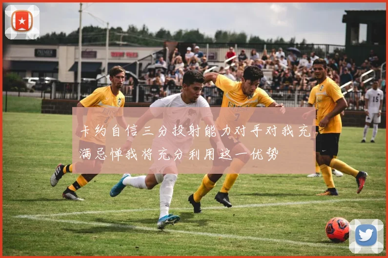 卡约自信三分投射能力对手对我充满忌惮我将充分利用这一优势
