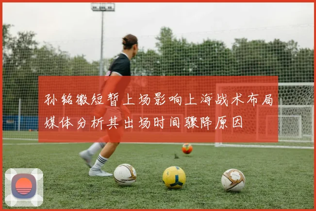 孙铭徽短暂上场影响上海战术布局媒体分析其出场时间骤降原因
