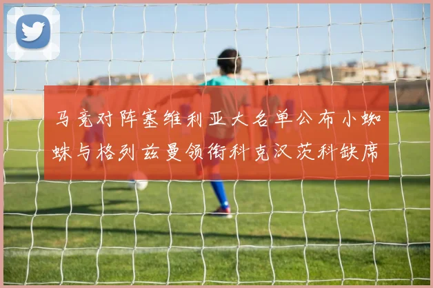 马竞对阵塞维利亚大名单公布小蜘蛛与格列兹曼领衔科克汉茨科缺席
