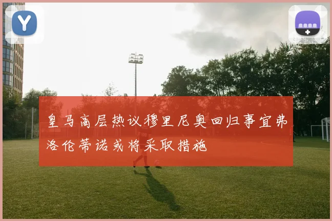 皇马高层热议穆里尼奥回归事宜弗洛伦蒂诺或将采取措施